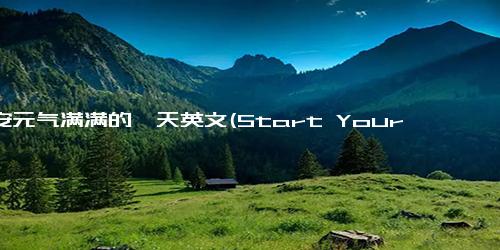 早安元气满满的一天英文(Start Your Day Energized and Refreshed)